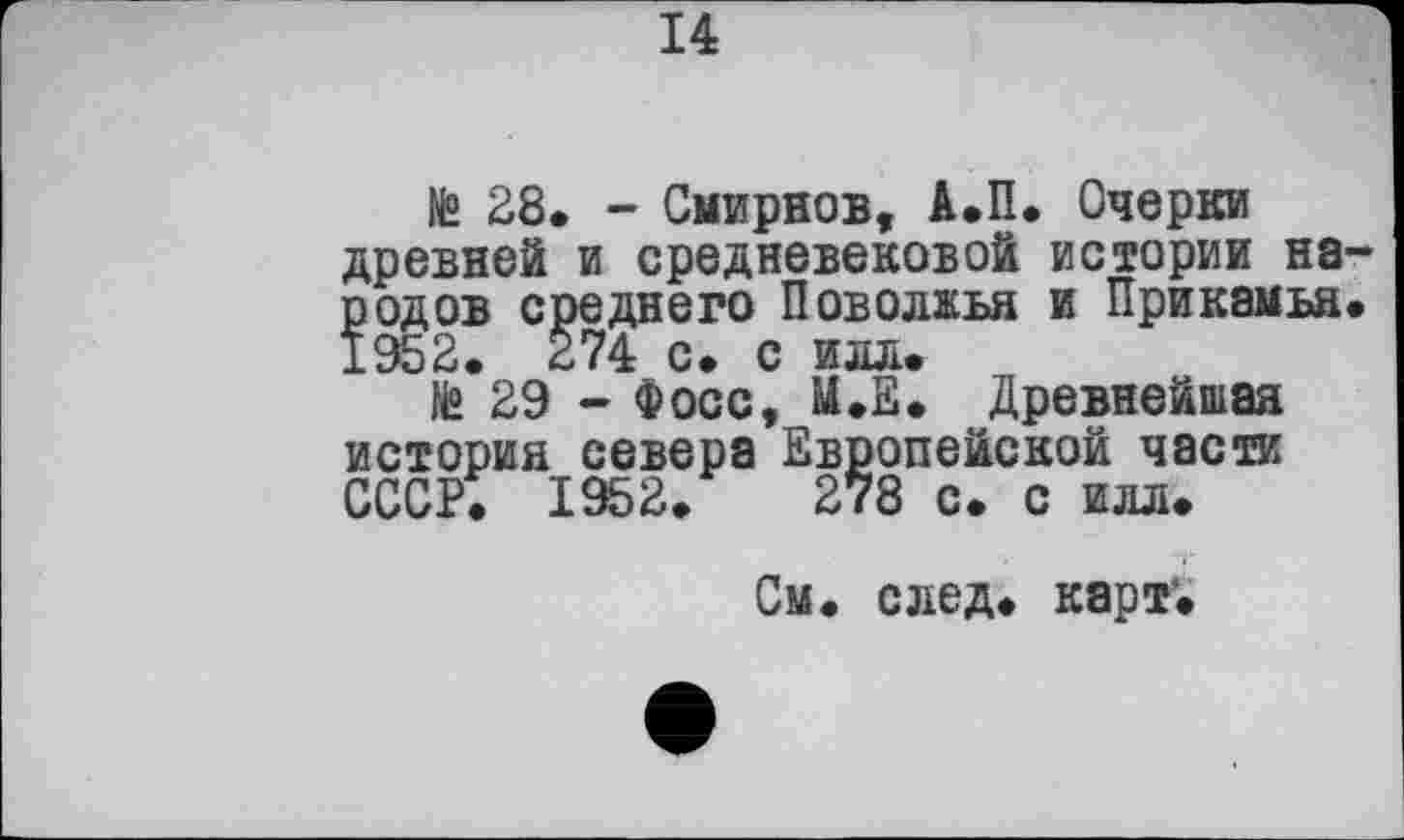 ﻿14
№ 28. - Смирнов, А.П. Очерки древней и средневековой истории на родов среднего Поволжья и Прикамья 1952. 274 с. с идл.
№ 29 - Фосс, М.Е. Древнейшая история севера Европейской части СССР. 1952.	278 с. с илл.
См. след. карт.